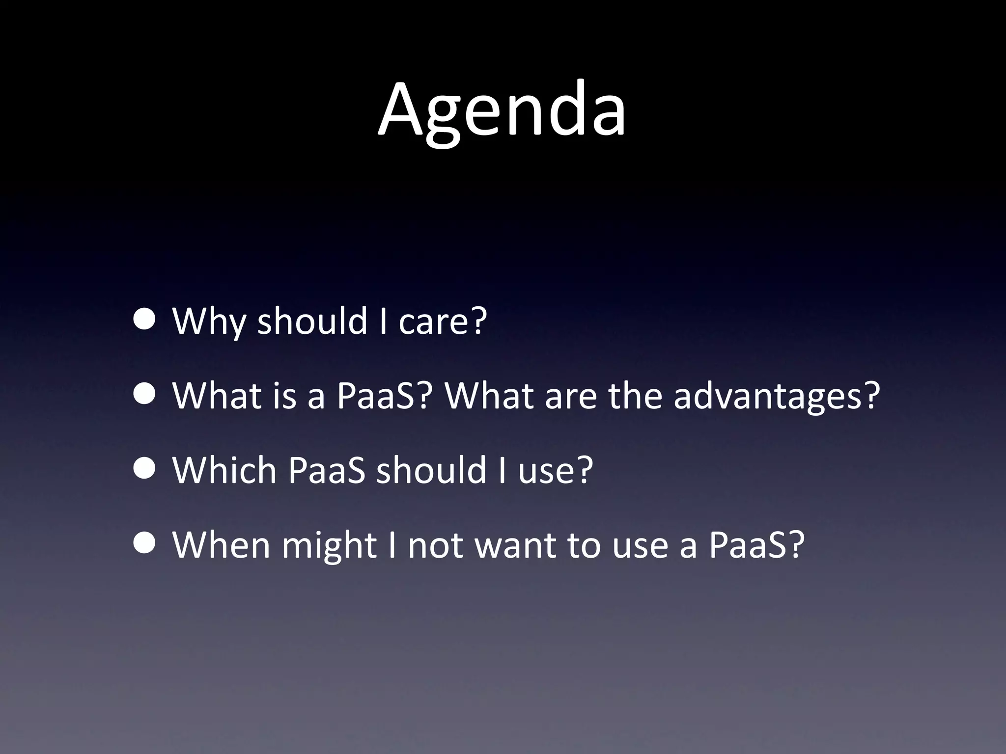 Agenda

• Why  should  I  care?  
• What  is  a  PaaS?  What  are  the  advantages?
• Which  PaaS  should  I  use?
• When  might  I  not  want  to  use  a  PaaS?
 
