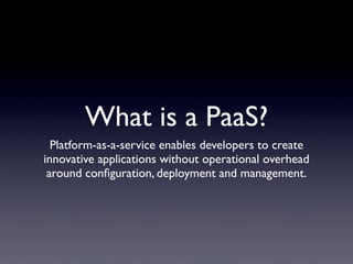 What is a PaaS?
  Platform-as-a-service enables developers to create
innovative applications without operational overhead
 around conﬁguration, deployment and management.
 