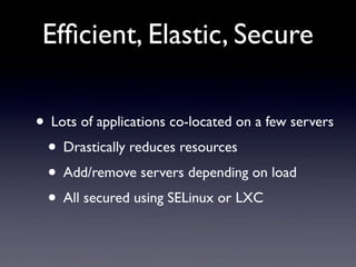 Efﬁcient, Elastic, Secure

• Lots of applications co-located on a few servers
 • Drastically reduces resources
 • Add/remove servers depending on load
 • All secured using SELinux or LXC
 