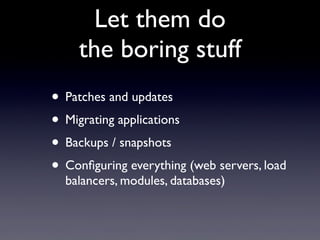 Let them do
    the boring stuff
• Patches and updates
• Migrating applications
• Backups / snapshots
• Conﬁguring everything (web servers, load
  balancers, modules, databases)
 
