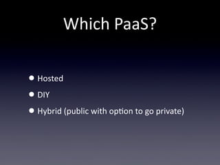 Which  PaaS?

• Hosted
• DIY
• Hybrid  (public  with  opTon  to  go  private)
 