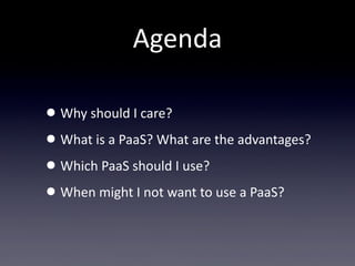 Agenda

• Why  should  I  care?  
• What  is  a  PaaS?  What  are  the  advantages?
• Which  PaaS  should  I  use?
• When  might  I  not  want  to  use  a  PaaS?
 