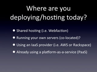 Where  are  you  
deploying/hosTng  today?
• Shared  hosTng  (i.e.  WebfacTon)
• Running  your  own  servers  (co-­‐located)?
• Using  an  IaaS  provider  (i.e.  AWS  or  Rackspace)
• Already  using  a  plaZorm-­‐as-­‐a-­‐service  (PaaS)
 