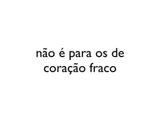 não é para os de
 coração fraco
 