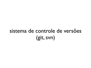 sistema de controle de versões
           (git, svn)
 