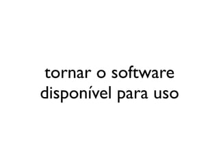 tornar o software
disponível para uso
 