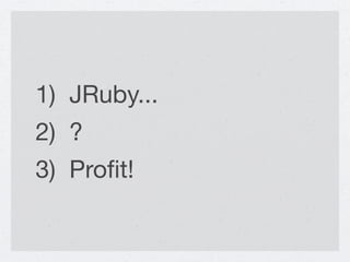 1) JRuby...
2) ?
3) Proﬁt!
 