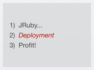 1) JRuby...
2) Deployment
3) Proﬁt!
 