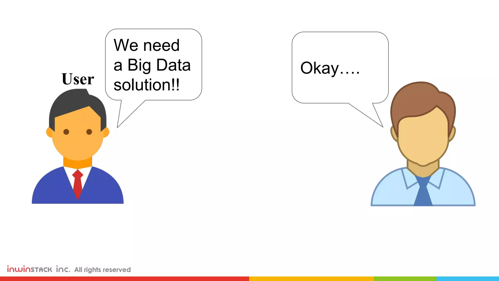 User We need a Big Data solution!! Okay…. 