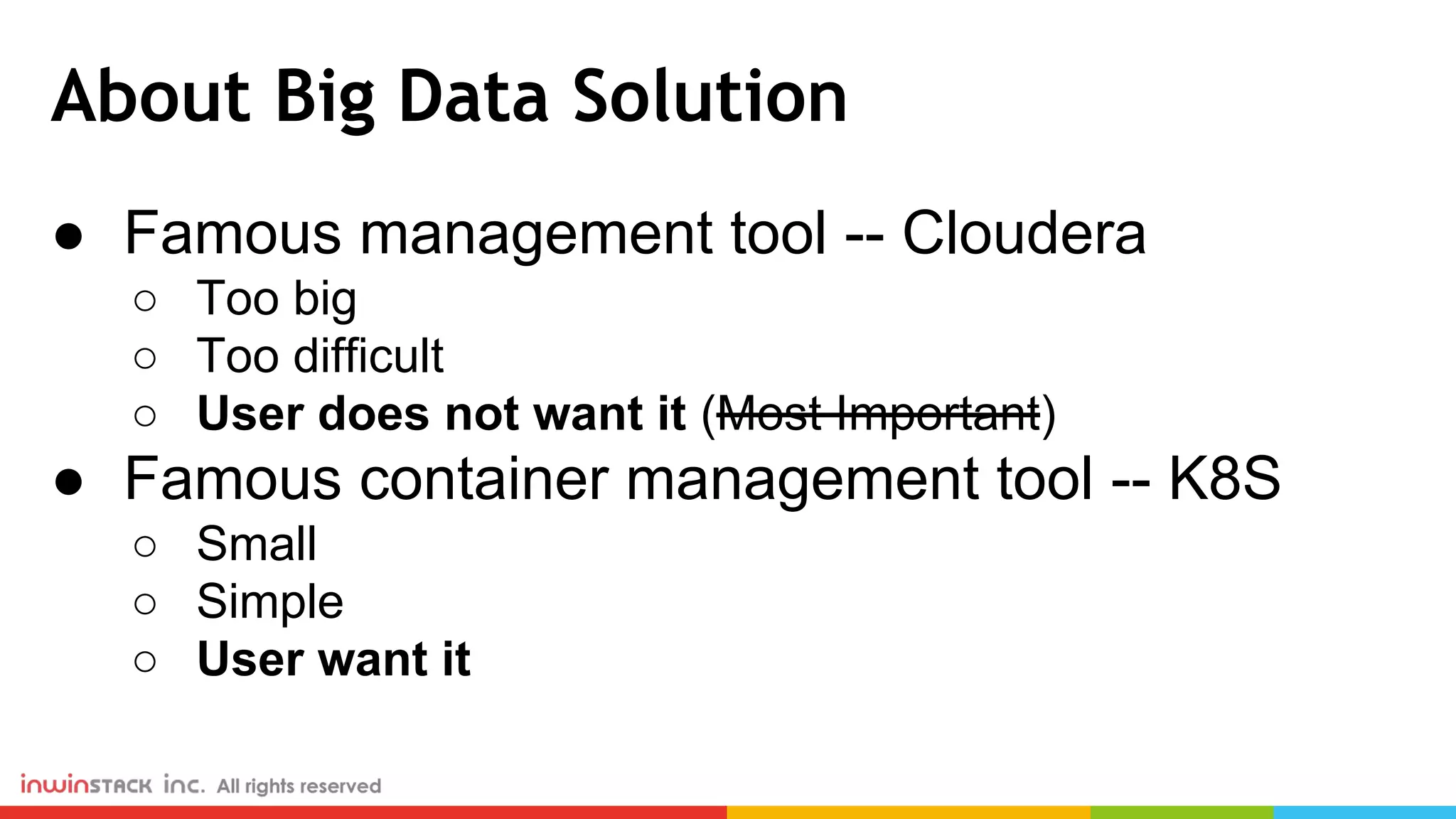 About Big Data Solution ● Famous management tool -- Cloudera ○ Too big ○ Too difficult ○ User does not want it (Most Important) ● Famous container management tool -- K8S ○ Small ○ Simple ○ User want it 