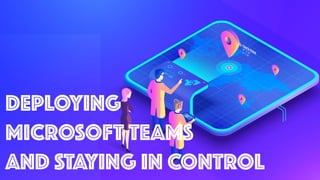 DEPLOYING  
MICROSOFT TEAMS  
AND STAYING IN CONTROL
 