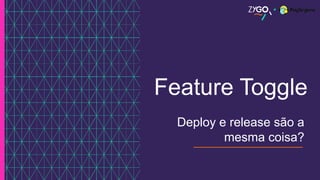Feature Toggle
Deploy e release são a
mesma coisa?
 