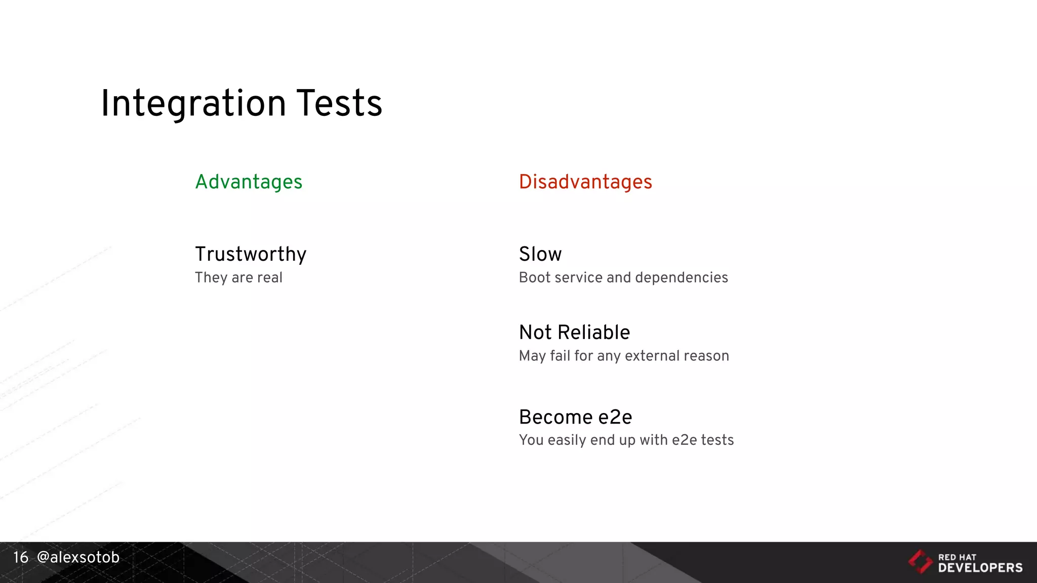 @alexsotob
Advantages Disadvantages
Integration Tests
16
Trustworthy
They are real
Not Reliable
May fail for any external reason
Slow
Boot service and dependencies
Become e2e
You easily end up with e2e tests
 