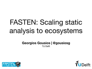 FASTEN: Scaling static
analysis to ecosystems
Georgios Gousios | @gousiosg
TU Delft
 