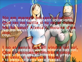 No em maregis buscant solucions, Que res no rutlla si tu no et mous. No ho veus? Aixeca’t, mou-te d’un cop. I no et pensis que ell vindrà tot sol, Que si busques el tindràs a prop, I si véns, si véns será Nadal.  Depèn de tu. No em maregis buscant solucions, Que res no rutlla si tu no et mous. No ho veus? Aixeca’t, mou-te d’un cop. I no et pensis que ell vindrà tot sol, Que si busques el tindràs a prop, I si véns, si véns será Nadal.  Depèn de tu. 