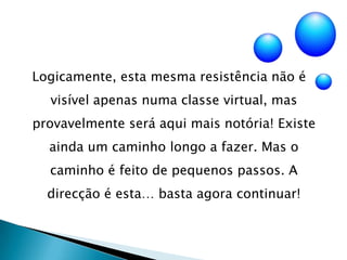 Logicamente, esta mesma resistência não é visível apenas numa classe virtual, mas provavelmente será aqui mais notória! Existe ainda um caminho longo a fazer. Mas o caminho é feito de pequenos passos. A direcção é esta… basta agora continuar!