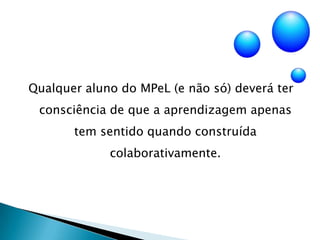 Qualquer aluno do MPeL (e não só) deverá ter consciência de que a aprendizagem apenas tem sentido quando construída colaborativamente.