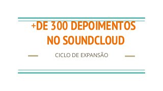 +DE 300 DEPOIMENTOS
NO SOUNDCLOUD
CICLO DE EXPANSÃO
 