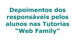 Depoimentos dos
responsáveis pelos
alunos nas Tutorias
   “Web Family”
 