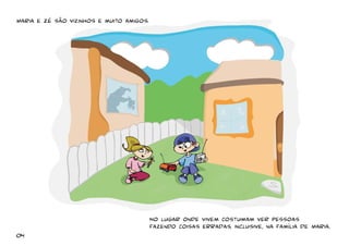 Maria e Zé são vizinhos e muito amigos. 
No lugar onde vivem costumam ver pessoas 
fazendo coisas erradas, inclusive, na família de Maria. 
04 
 