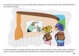 Dia desses, Zé passou na casa de Maria para acompanhá-la na ida à escola, onde iam participar de 
um jogo de futebol. 
no pátio ouviram UM choro VINDO Da casa que fica nos fundos DE onde Maria mora. Espiaram e 
viram O tio dela Maltratando SUA PRÓPRIA FILHA, ainda muito pequena. Assustados, fugiram dali. 
05 
 