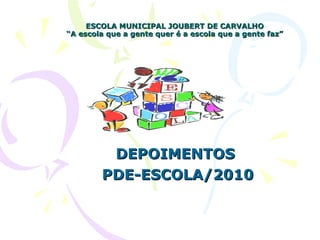 ESCOLA MUNICIPAL JOUBERT DE CARVALHO “A escola que a gente quer é a escola que a gente faz” DEPOIMENTOS  PDE-ESCOLA/2010 