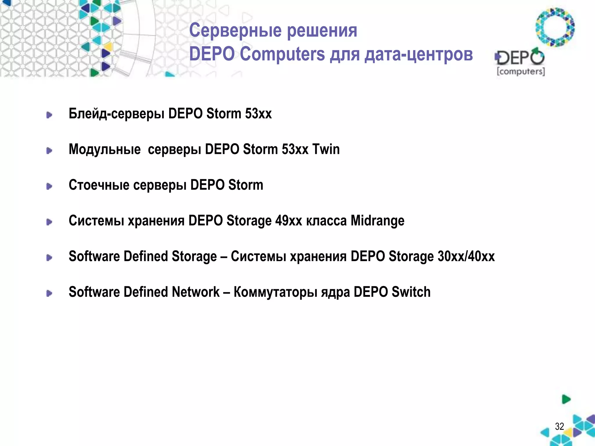 Блейд-серверы DEPO Storm 53xx 
Модульные серверы DEPO Storm 53xx Twin 
Стоечные серверы DEPO Storm 
Системы хранения DEPO Storage 49xx класса Midrange 
Software Defined Storage – Системы хранения DEPO Storage 30xx/40xx 
Software Defined Network – Коммутаторы ядра DEPO Switch 
32 
Серверные решения 
DEPO Computers для дата-центров 
 