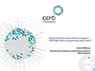 www.depo.ru
Антон Лебединец
Руководитель направления клиентских устройств
DEPO Computers
Представление нового бизнес-планшета
DEPO Myst R80 на процессоре Intel® Atom™
 
