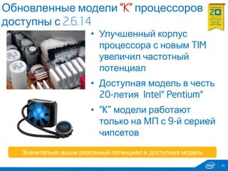 Обновленные модели “K” процессоров
доступны с 2.6.14
39
• Улучшенный корпус
процессора с новым TIM
увеличил частотный
потенциал
• Доступная модель в честь
20-летия Intel® Pentium®
• “K” модели работают
только на МП с 9-й серией
чипсетов
Значительно выше разгонный потенциал и доступная модель
 