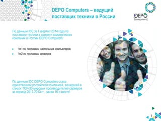 5
DEPO Computers – ведущий
поставщик техники в России
По данным IDC за I квартал 2014 года по
поставкам техники в сегмент коммерческих
компаний в России DEPO Computers:
№1 по поставкам настольных компьютеров
№2 по поставкам серверов
По данным IDC DEPO Computers стала
единственной российской компанией, вошедшей в
список TOP-20 мировых производителей серверов
за период 2012-2013 гг., заняв 15-е место!
 