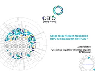 www.depo.ru
Антон Лебединец
Руководитель направления клиентских устройств
DEPO Computers
Обзор новой линейки моноблоков
DEPO на процессорах Intel® Core™
 