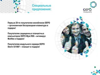 Специальные
предложения:
61
Первым 20-ти покупателям моноблоков DEPO
– эргономичная беспроводная клавиатура в
подарок!
Покупателям защищенных планшетных
компьютеров DEPO Myst R80 – антивирус
McAfee в подарок!
Покупателям модульного сервера DEPO
Storm 5310B7 – планшет в подарок!
 