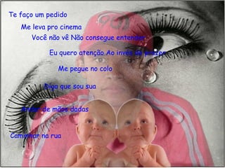 Andar de mãos dadas Te faço um pedido Me leva pro cinema Você não vê Não consegue entender Eu quero atenção Ao invés de prazer Me pegue no colo Diga que sou sua Caminhar na rua 