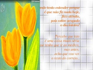 Quando tento entender porque é que não fiz nada hoje, fico atônito, pois estive ocupado o dia inteiro! Percebo que isto  é uma coisa muito séria  e que tenho que ir ao médico,  mas antes,  acho que vou ver  o resto do correio... 