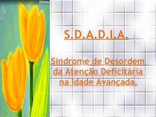 S.D.A.D.I.A. Síndrome de Desordem  da Atenção Deficitária  na Idade Avançada.   