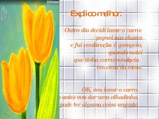 Explico melhor: Outro dia decidi lavar o carro: peguei nas chaves e fui em  direção  à garagem, quando notei que tinha correspondência em cima da mesa. OK, vou lavar o carro, mas antes vou dar uma olhadinha, pois pode ter alguma coisa urgente. 