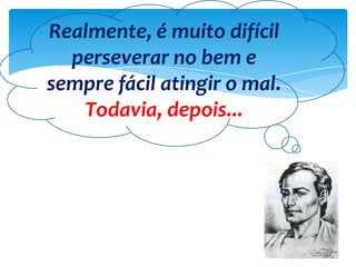 Realmente, é muito difícil
perseverar no bem e
sempre fácil atingir o mal.
Todavia, depois...
 