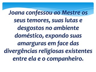 Joana confessou ao Mestre os
seus temores, suas lutas e
desgostos no ambiente
doméstico, expondo suas
amarguras em face das
divergências religiosas existentes
entre ela e o companheiro.
 