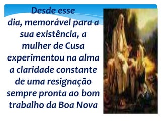 Desde esse
dia, memorável para a
sua existência, a
mulher de Cusa
experimentou na alma
a claridade constante
de uma resignação
sempre pronta ao bom
trabalho da Boa Nova
 