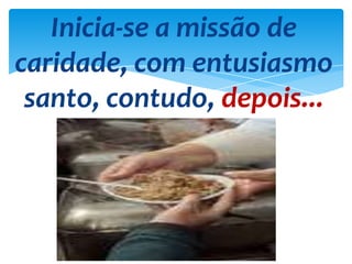 Inicia-se a missão de
caridade, com entusiasmo
santo, contudo, depois...
 