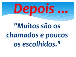 Depois ...
"Muitos são os
chamados e poucos
os escolhidos."
 