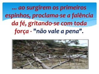 ... ao surgirem os primeiros
espinhos, proclama-se a falência
da fé, gritando-se com toda
força - "não vale a pena".
 