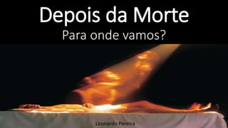Depois da Morte
Para onde vamos?
Leonardo Pereira
 