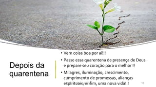 Depois da
quarentena
• Vem coisa boa por aí!!!
• Passe essa quarentena de presença de Deus
e prepare seu coração para o melhor !!
• Milagres, iluminação, crescimento,
cumprimento de promessas, alianças
espirituais, enfim, uma nova vida!!!Pr. Almy Alves Junior 10
 