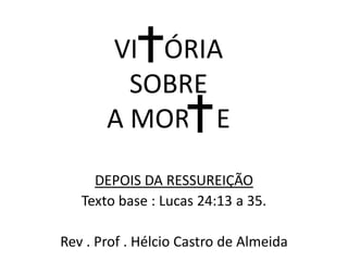 VI ÓRIA
         SOBRE
       A MOR E
     DEPOIS DA RESSUREIÇÃO
   Texto base : Lucas 24:13 a 35.

Rev . Prof . Hélcio Castro de Almeida
 
