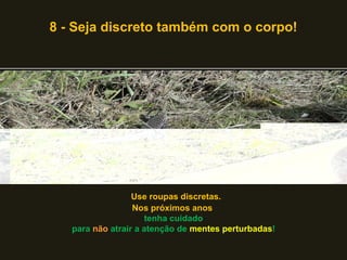 8 - Seja discreto também com o corpo!




                  Use roupas discretas.
                  Nos próximos anos
                     tenha cuidado
   para não atrair a atenção de mentes perturbadas!
 