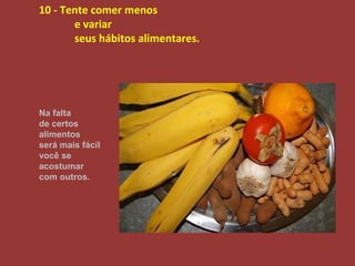 10 - Tente comer menos
       e variar
       seus hábitos alimentares.




Na falta
de certos
alimentos
será mais fácil
você se
acostumar
com outros.
 