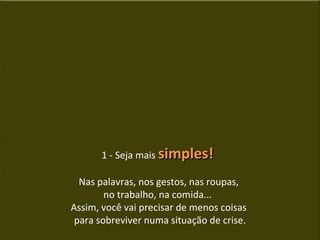 1 - Seja mais simples!

  Nas palavras, nos gestos, nas roupas,
        no trabalho, na comida...
Assim, você vai precisar de menos coisas
 para sobreviver numa situação de crise.
 