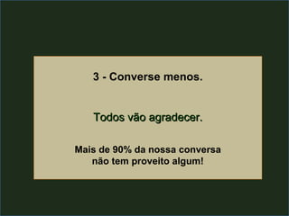3 - Converse menos.


   Todos vão agradecer.

Mais de 90% da nossa conversa
   não tem proveito algum!
 