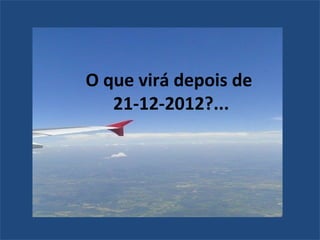 O que virá depois de
   21-12-2012?...
 